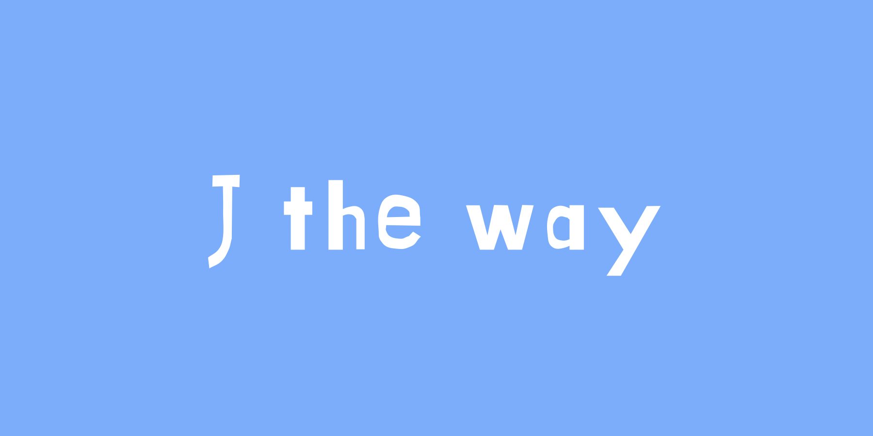 J the way